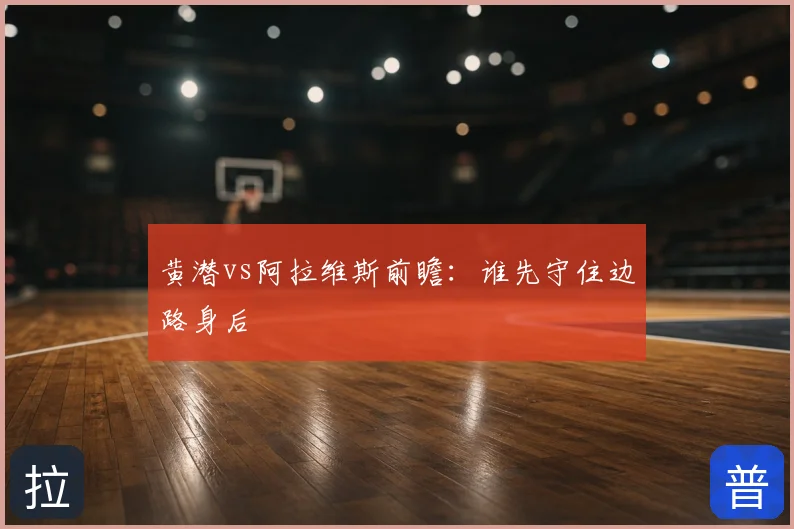 黄潜vs阿拉维斯前瞻：谁先守住边路身后