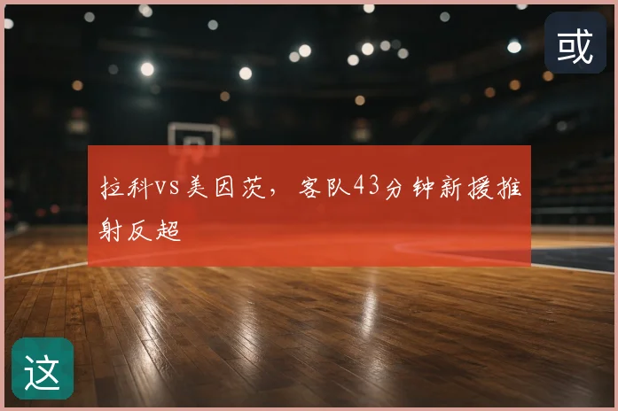 拉科vs美因茨,客队43分钟新援推射反超